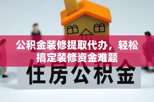 碧江公积金装修提取代办，轻松搞定装修资金难题