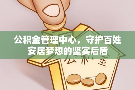 碧江公积金管理中心，守护百姓安居梦想的坚实后盾