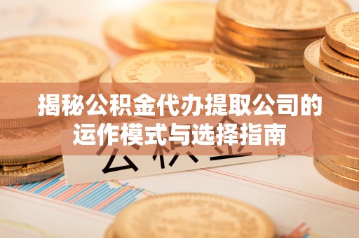 碧江揭秘公积金代办提取公司的运作模式与选择指南