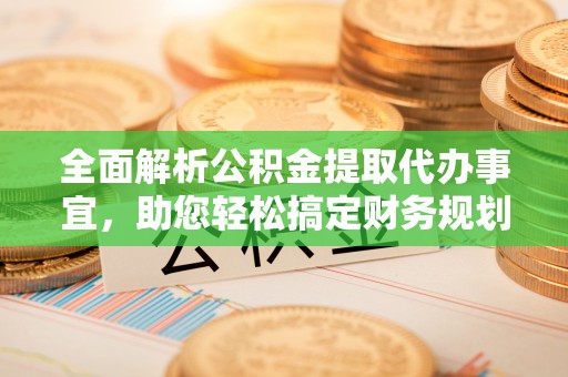 碧江全面解析公积金提取代办事宜，助您轻松搞定财务规划