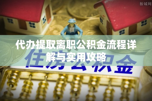 碧江代办提取离职公积金流程详解与实用攻略