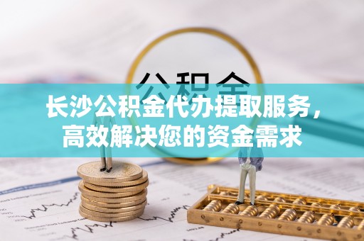 碧江长沙公积金代办提取服务，高效解决您的资金需求
