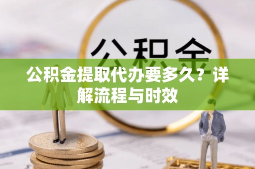 碧江公积金提取代办要多久？详解流程与时效