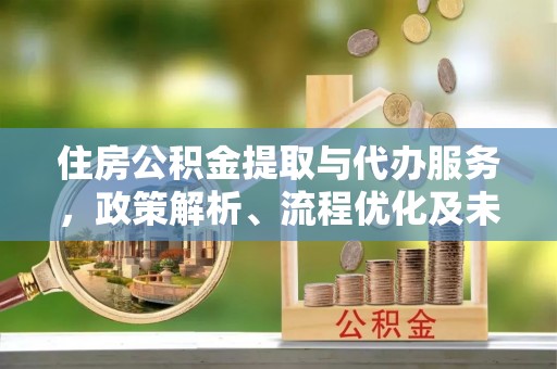 碧江住房公积金提取与代办服务，政策解析、流程优化及未来发展