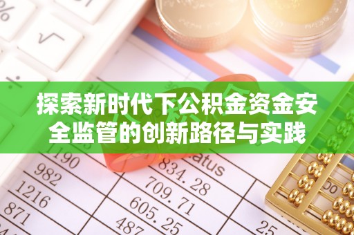 碧江探索新时代下公积金资金安全监管的创新路径与实践