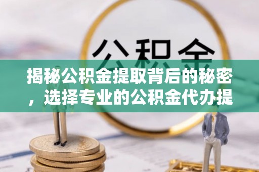碧江揭秘公积金提取背后的秘密，选择专业的公积金代办提取公司是否值得信赖？