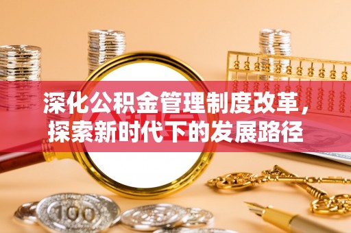 碧江深化公积金管理制度改革，探索新时代下的发展路径