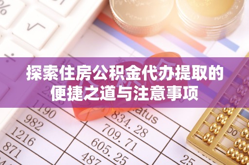 碧江探索住房公积金代办提取的便捷之道与注意事项