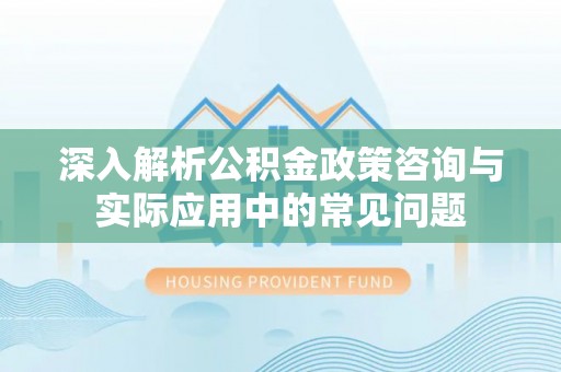 碧江深入解析公积金政策咨询与实际应用中的常见问题