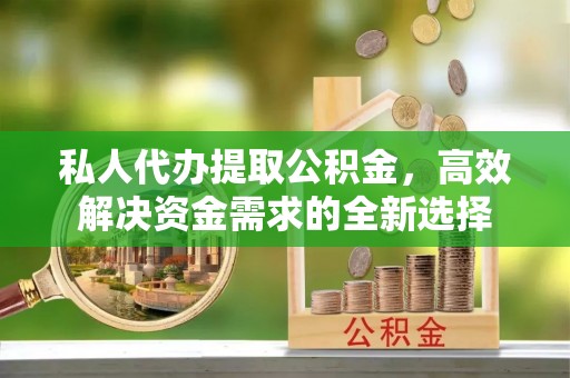 碧江私人代办提取公积金，高效解决资金需求的全新选择