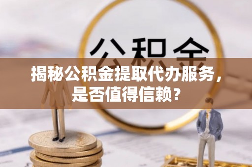 碧江揭秘公积金提取代办服务，是否值得信赖？