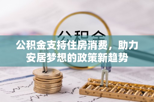 碧江公积金支持住房消费，助力安居梦想的政策新趋势