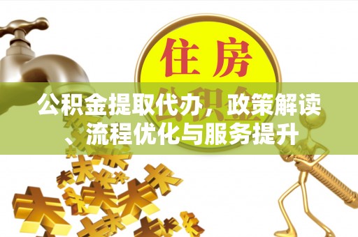 碧江公积金提取代办，政策解读、流程优化与服务提升