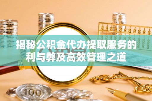 碧江揭秘公积金代办提取服务的利与弊及高效管理之道