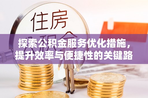 碧江探索公积金服务优化措施，提升效率与便捷性的关键路径