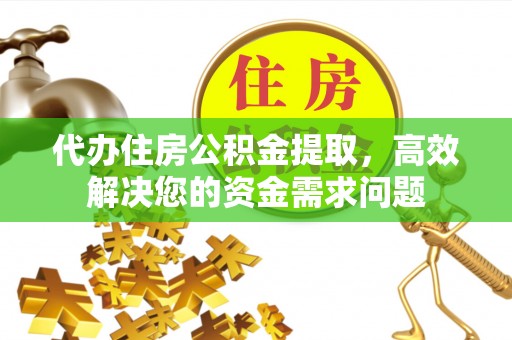 碧江代办住房公积金提取，高效解决您的资金需求问题