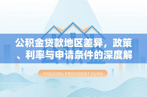 碧江公积金贷款地区差异，政策、利率与申请条件的深度解析