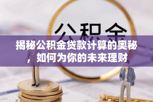 碧江揭秘公积金贷款计算的奥秘，如何为你的未来理财