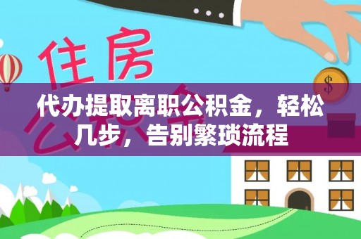 碧江代办提取离职公积金，轻松几步，告别繁琐流程