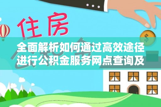 碧江全面解析如何通过高效途径进行公积金服务网点查询及办理相关业务
