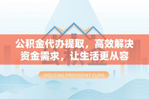 碧江公积金代办提取，高效解决资金需求，让生活更从容