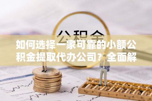 碧江如何选择一家可靠的小额公积金提取代办公司？全面解析与实用指南