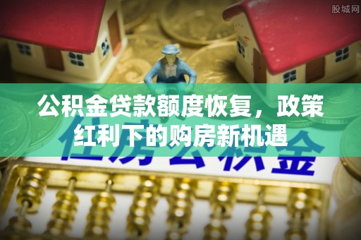 碧江公积金贷款额度恢复，政策红利下的购房新机遇
