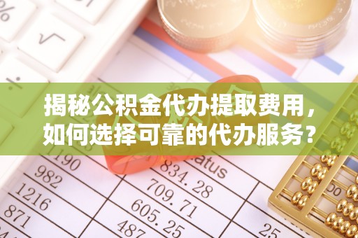 碧江揭秘公积金代办提取费用，如何选择可靠的代办服务？