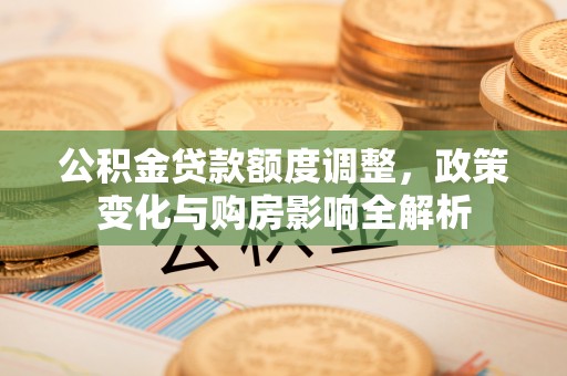 碧江公积金贷款额度调整，政策变化与购房影响全解析