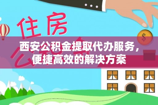 碧江西安公积金提取代办服务，便捷高效的解决方案