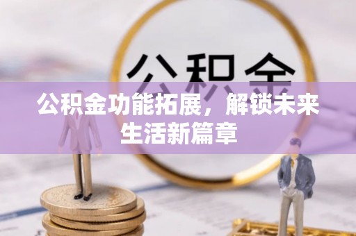 碧江公积金功能拓展，解锁未来生活新篇章