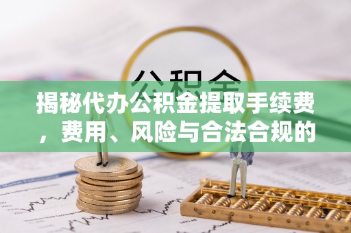 碧江揭秘代办公积金提取手续费，费用、风险与合法合规的全解析