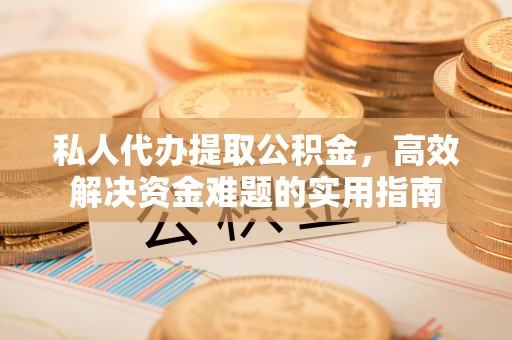 碧江私人代办提取公积金，高效解决资金难题的实用指南