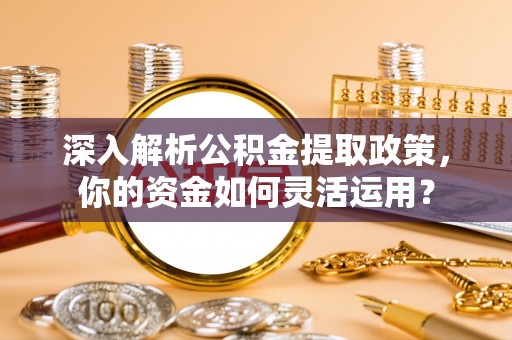 碧江深入解析公积金提取政策，你的资金如何灵活运用？