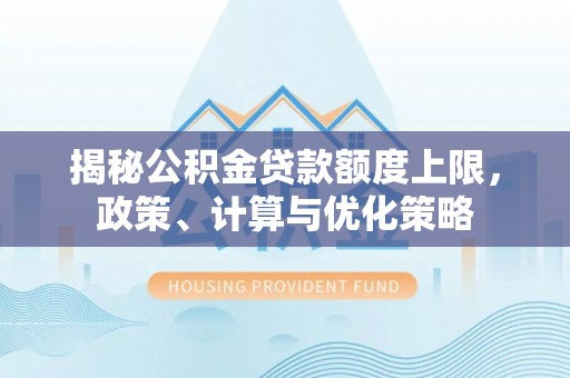碧江揭秘公积金贷款额度上限，政策、计算与优化策略