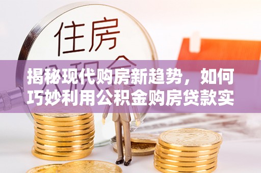 碧江揭秘现代购房新趋势，如何巧妙利用公积金购房贷款实现梦想家园