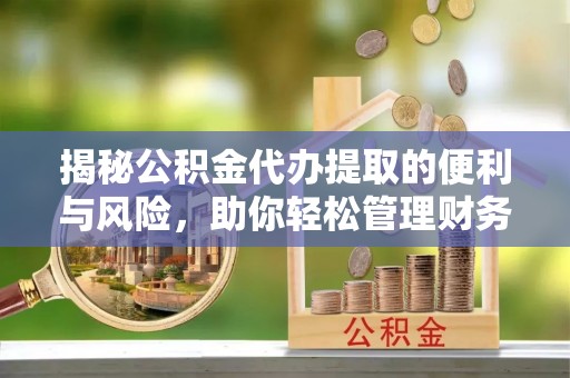 碧江揭秘公积金代办提取的便利与风险，助你轻松管理财务未来