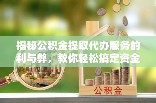 碧江揭秘公积金提取代办服务的利与弊，教你轻松搞定资金难题