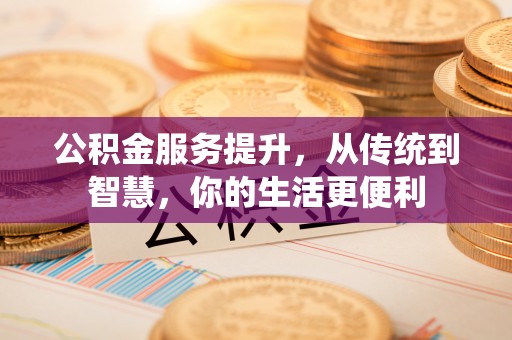 碧江公积金服务提升，从传统到智慧，你的生活更便利