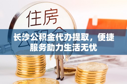 碧江长沙公积金代办提取，便捷服务助力生活无忧