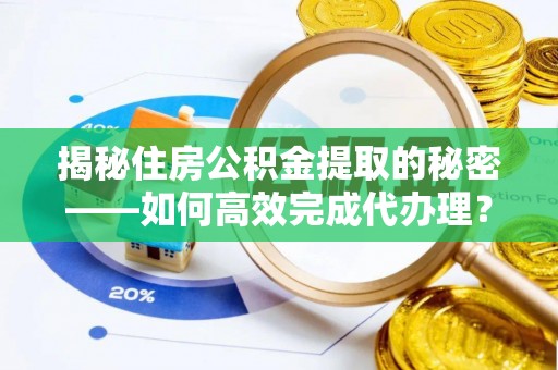 碧江揭秘住房公积金提取的秘密——如何高效完成代办理？