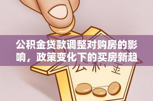 碧江公积金贷款调整对购房的影响，政策变化下的买房新趋势