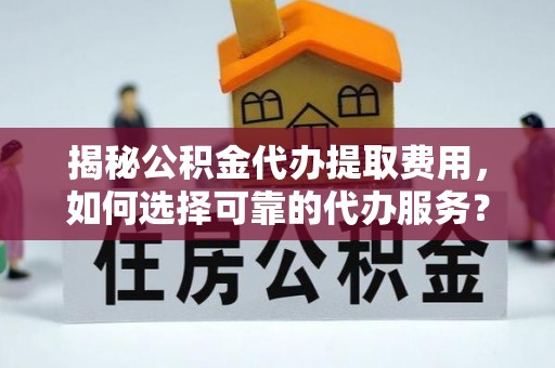 碧江揭秘公积金代办提取费用，如何选择可靠的代办服务？