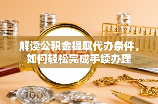 碧江解读公积金提取代办条件，如何轻松完成手续办理