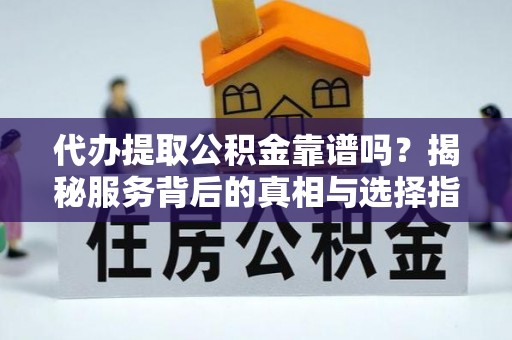碧江代办提取公积金靠谱吗？揭秘服务背后的真相与选择指南