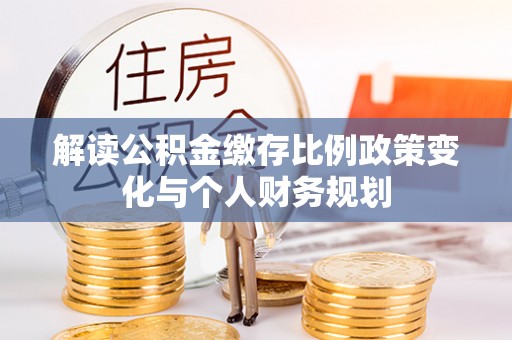 碧江解读公积金缴存比例政策变化与个人财务规划