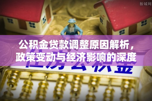 碧江公积金贷款调整原因解析，政策变动与经济影响的深度探讨