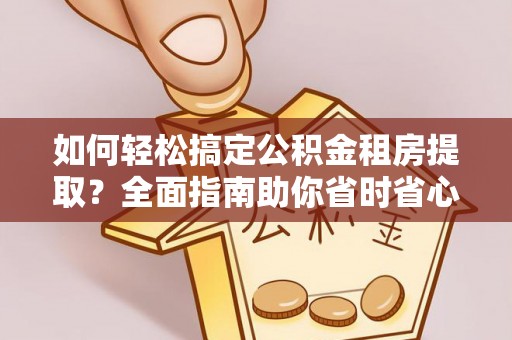 碧江如何轻松搞定公积金租房提取？全面指南助你省时省心