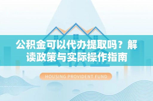 碧江公积金可以代办提取吗？解读政策与实际操作指南