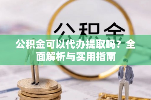 碧江公积金可以代办提取吗？全面解析与实用指南